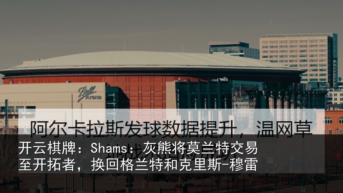 开云棋牌:Shams:灰熊将莫兰特交易至开相关情况克里斯-穆雷