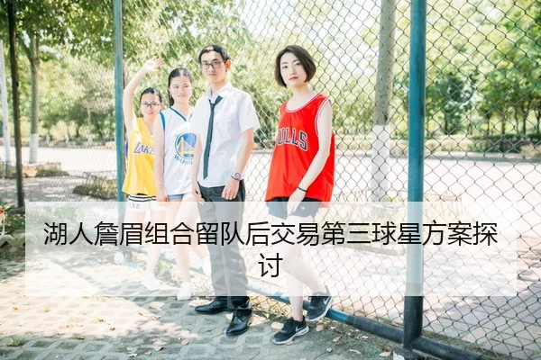 湖人詹眉组合留队后交易第三球星方案探讨
