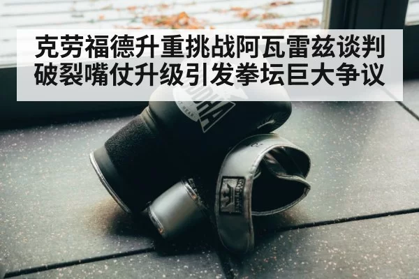 克劳福德升重挑战阿瓦雷兹谈判破裂嘴仗升级引发拳坛巨大争议