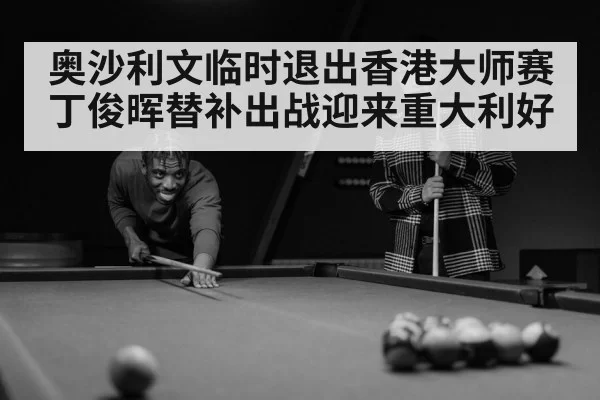 奥沙利文临时退出香港大师赛丁俊晖替补出战迎来重大利好