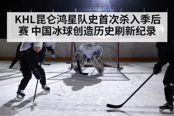 KHL昆仑鸿星队史首次杀入季后赛 中国冰球创造历史刷新纪录