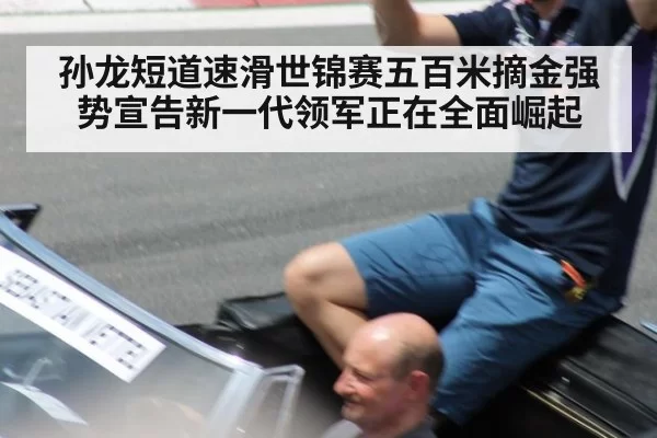 孙龙短道速滑世锦赛五百米摘金强势宣告新一代领军正在全面崛起