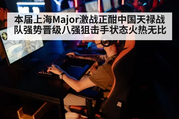 本届上海Major激战正酣中国天禄战队强势晋级八强狙击手状态火热无比