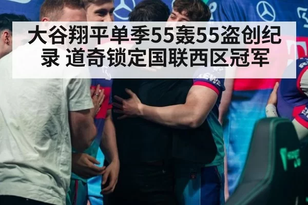 大谷翔平单季55轰55盗创纪录 道奇锁定国联西区冠军