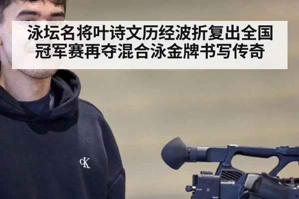 泳坛名将叶诗文历经波折复出全国冠军赛再夺混合泳金牌书写传奇