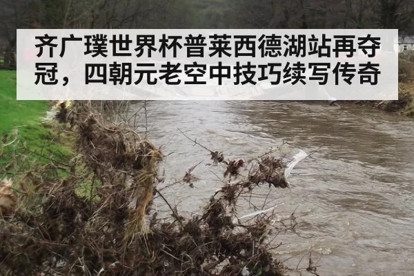齐广璞世界杯普莱西德湖站再夺冠,四朝元老空中技巧续写传奇
