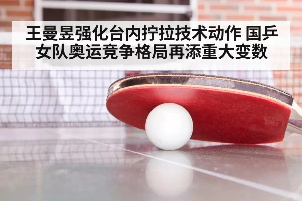 王曼昱强化台内拧拉技术动作 国乒女队奥运竞争格局再添重大变数