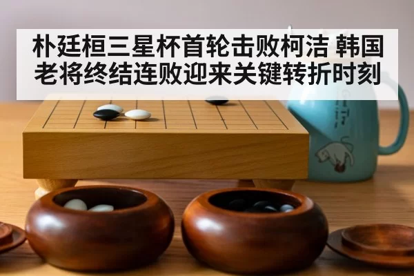 朴廷桓三星杯首轮击败柯洁 韩国老将终结连败迎来关键转折时刻
